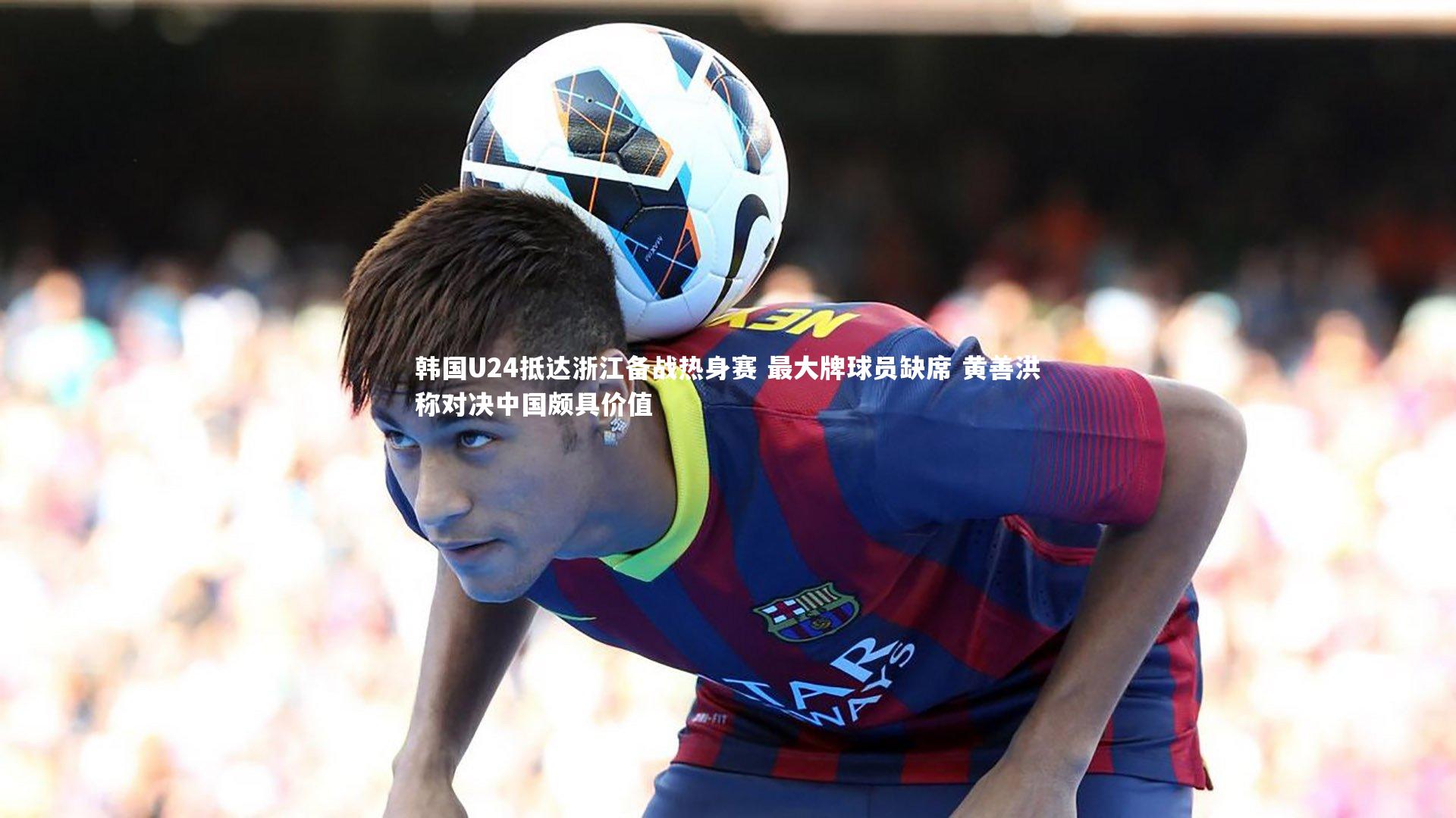 KAIYUN开云_韩国U24抵达浙江备战热身赛 最大牌球员缺席 黄善洪称对决中国颇具价值