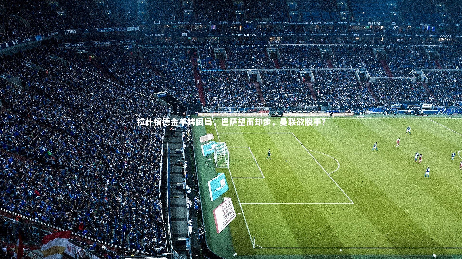 KAIYUN开云|拉什福德金手铐困局，巴萨望而却步，曼联欲脱手？