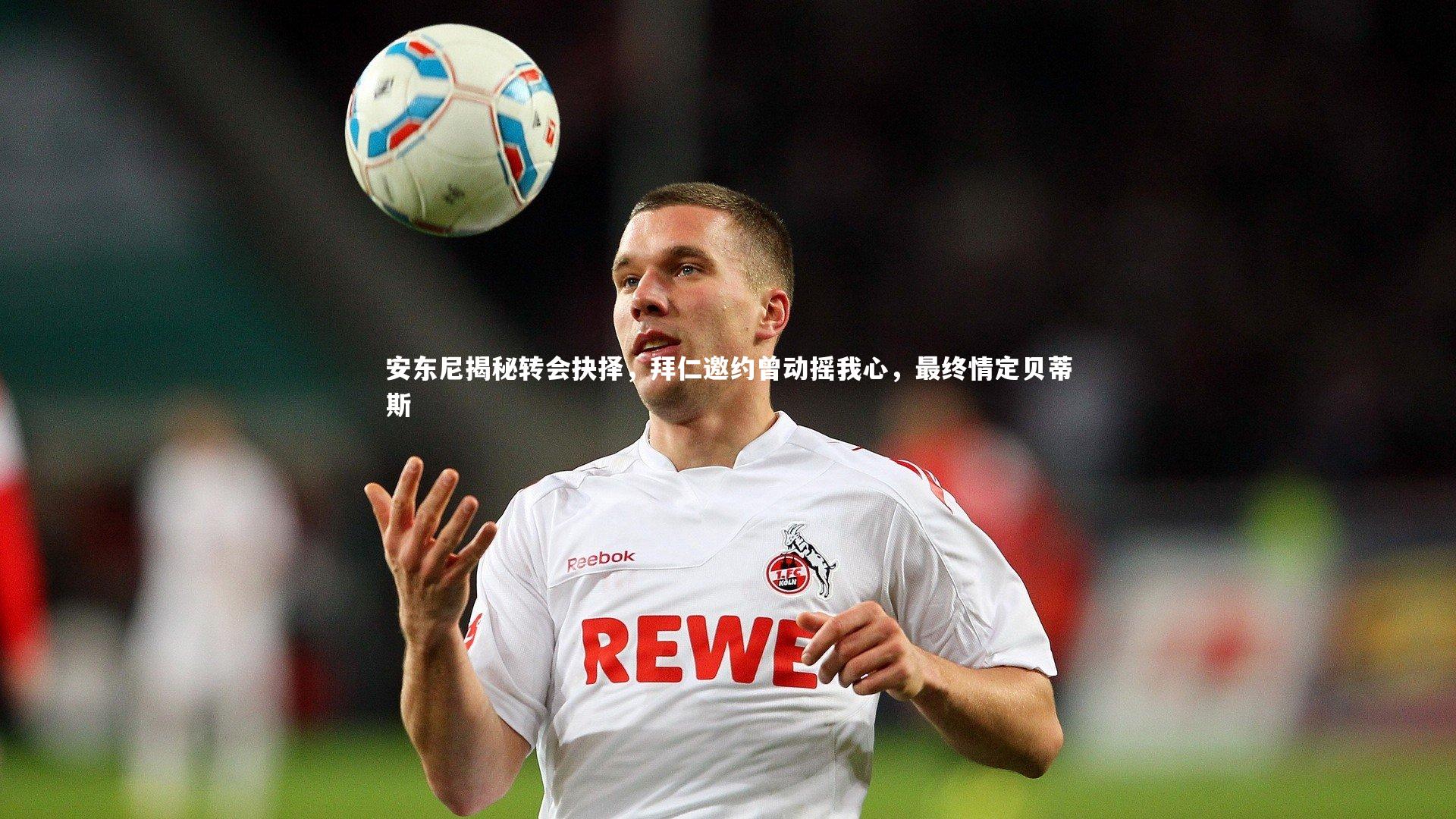 安东尼揭秘转会抉择，拜仁邀约曾动摇我心，最终情定贝蒂斯