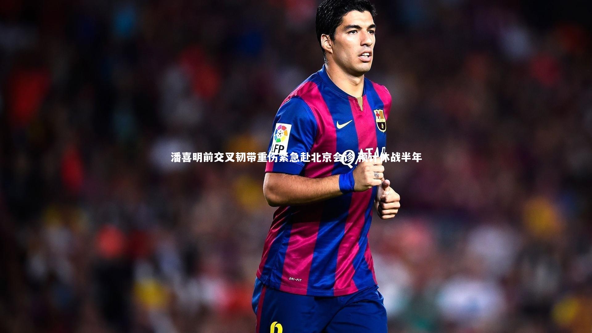 开云体育平台|潘喜明前交叉韧带重伤紧急赴北京会诊 预计休战半年